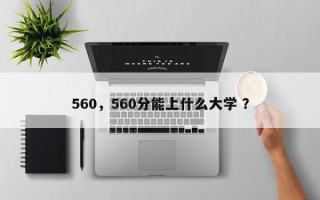560，560分能上什么大学 ？