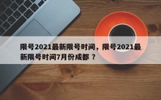 限号2021最新限号时间，限号2021最新限号时间7月份成都 ？