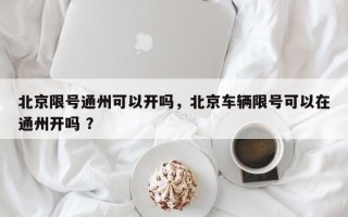 北京限号通州可以开吗，北京车辆限号可以在通州开吗 ？