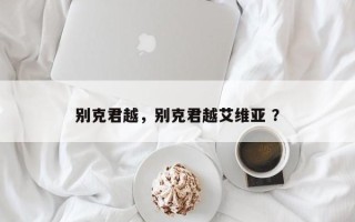 别克君越，别克君越艾维亚 ？