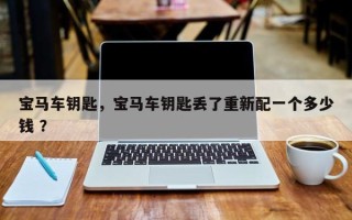 宝马车钥匙，宝马车钥匙丢了重新配一个多少钱 ？