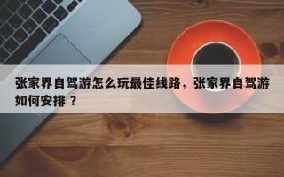 张家界自驾游怎么玩最佳线路，张家界自驾游如何安排 ？