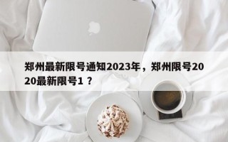 郑州最新限号通知2023年，郑州限号2020最新限号1 ？