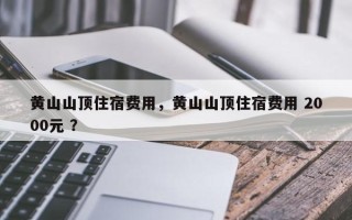 黄山山顶住宿费用，黄山山顶住宿费用 2000元 ？