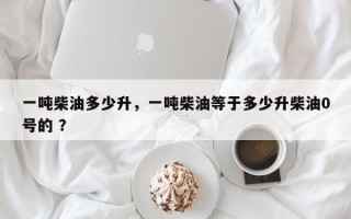 一吨柴油多少升，一吨柴油等于多少升柴油0号的 ？
