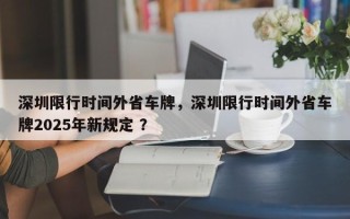 深圳限行时间外省车牌，深圳限行时间外省车牌2025年新规定 ？