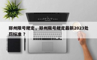 郑州限号规定，郑州限号规定最新2023处罚标准 ？