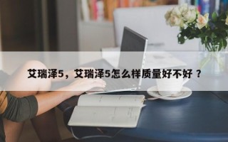 艾瑞泽5，艾瑞泽5怎么样质量好不好 ？
