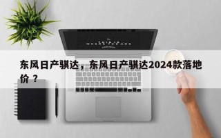 东风日产骐达，东风日产骐达2024款落地价 ？