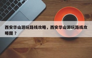 西安华山游玩路线攻略，西安华山游玩路线攻略图 ？
