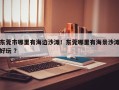 东莞市哪里有海边沙滩！东莞哪里有海景沙滩好玩 ？