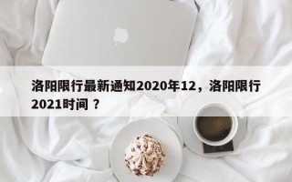洛阳限行最新通知2020年12，洛阳限行2021时间 ？