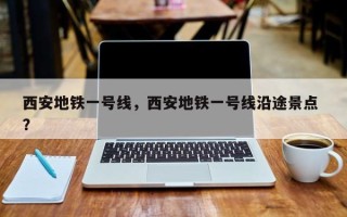 西安地铁一号线，西安地铁一号线沿途景点 ？
