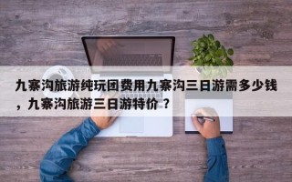 九寨沟旅游纯玩团费用九寨沟三日游需多少钱，九寨沟旅游三日游特价 ？