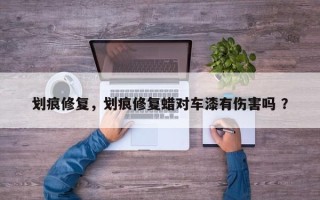 划痕修复，划痕修复蜡对车漆有伤害吗 ？