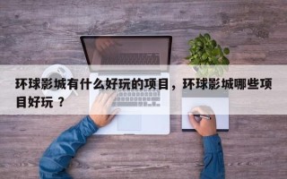 环球影城有什么好玩的项目，环球影城哪些项目好玩 ？