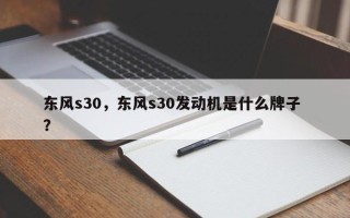 东风s30，东风s30发动机是什么牌子 ？