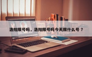 洛阳限号吗，洛阳限号吗今天限什么号 ？
