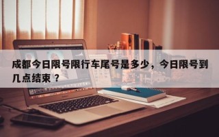 成都今日限号限行车尾号是多少，今日限号到几点结束 ？
