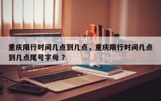 重庆限行时间几点到几点，重庆限行时间几点到几点尾号字母 ？