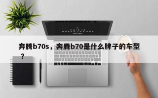 奔腾b70s，奔腾b70是什么牌子的车型 ？