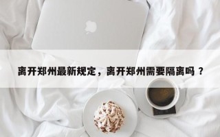 离开郑州最新规定，离开郑州需要隔离吗 ？