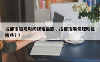 成都市限号时间规定最新，成都市限号规则是哪些? ？