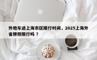 外地车进上海市区限行时间，2025上海外省牌照限行吗 ？