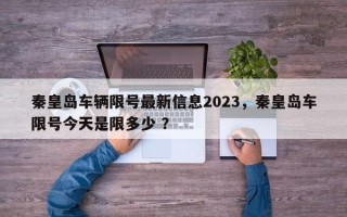 秦皇岛车辆限号最新信息2023，秦皇岛车限号今天是限多少 ？
