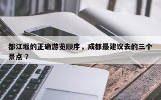 都江堰的正确游览顺序，成都最建议去的三个景点 ？