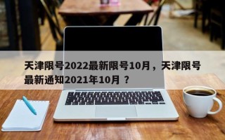天津限号2022最新限号10月，天津限号最新通知2021年10月 ？