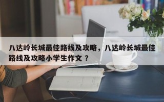 八达岭长城最佳路线及攻略，八达岭长城最佳路线及攻略小学生作文 ？