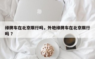 绿牌车在北京限行吗，外地绿牌车在北京限行吗 ？