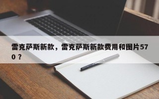 雷克萨斯新款，雷克萨斯新款费用和图片570 ？