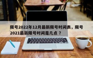 限号2022年12月最新限号时间表，限号2021最新限号时间是几点 ？
