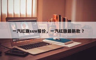 一汽红旗suv报价，一汽红旗最新款 ？
