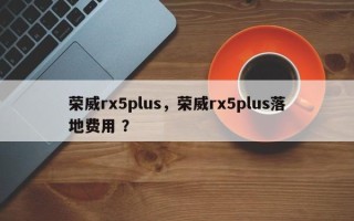 荣威rx5plus，荣威rx5plus落地费用 ？