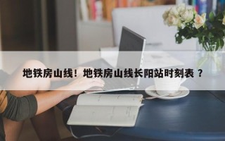地铁房山线！地铁房山线长阳站时刻表 ？