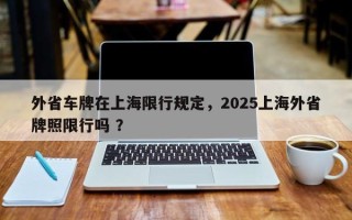 外省车牌在上海限行规定，2025上海外省牌照限行吗 ？