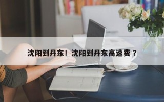 沈阳到丹东！沈阳到丹东高速费 ？