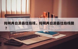 阳朔两日游最佳路线，阳朔两日游最佳路线图 ？