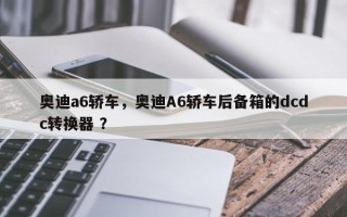 奥迪a6轿车，奥迪A6轿车后备箱的dcdc转换器 ？