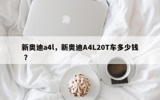 新奥迪a4l，新奥迪A4L20T车多少钱 ？