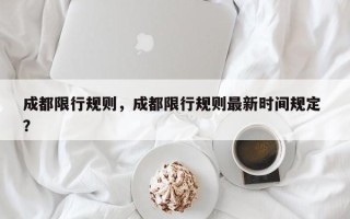 成都限行规则，成都限行规则最新时间规定 ？