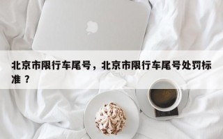 北京市限行车尾号，北京市限行车尾号处罚标准 ？