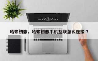哈弗初恋，哈弗初恋手机互联怎么连接 ？
