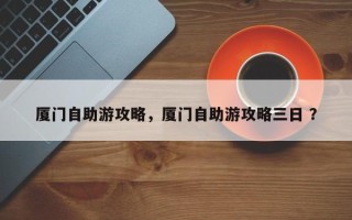 厦门自助游攻略，厦门自助游攻略三日 ？
