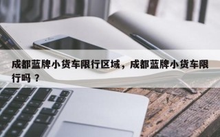 成都蓝牌小货车限行区域，成都蓝牌小货车限行吗 ？
