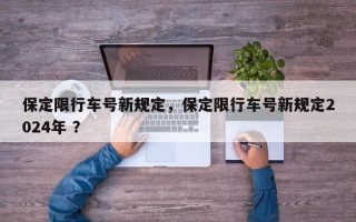 保定限行车号新规定，保定限行车号新规定2024年 ？