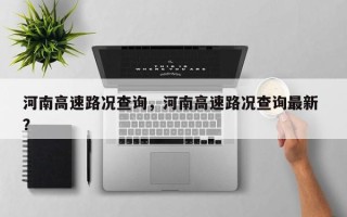 河南高速路况查询，河南高速路况查询最新 ？